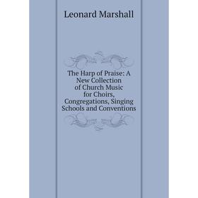 

Книга The Harp of Praise: A New Collection of Church Music for Choirs, Congregations, Singing Schools and Conventions