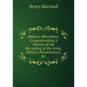 

Книга Military Miscellany: Comprehending a History of the Recruiting of the Army, Military Punishments