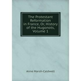 

Книга The Protestant Reformation in France, Or, History of the Hugonots, Volume 1