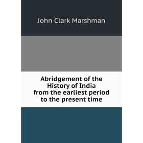 

Книга Abridgement of the History of India from the earliest period to the present time