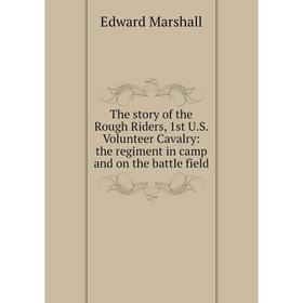 

Книга The story of the Rough Riders, 1st U.S. Volunteer Cavalry: the regiment in camp and on the battle field