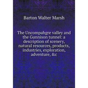 

Книга The Uncompahgre valley and the Gunnison tunnel: a description of scenery, natural resources, products, industries, exploration, adventure