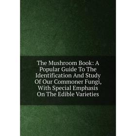 

Книга The Mushroom Book: A Popular Guide To The Identification And Study Of Our Commoner Fungi, With Special Emphasis On The Edible Varieties