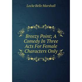 

Книга Breezy Point; A Comedy In Three Acts For Female Characters Only