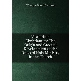 

Книга Vestiarium Christianum: The Origin and Gradual Development of the Dress of Holy Ministry in the Church