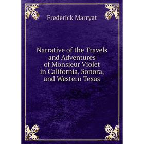 

Книга Narrative of the Travels and Adventures of Monsieur Violet in California, Sonora, and Western Texas