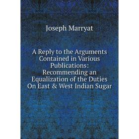 

Книга A Reply to the Arguments Contained in Various Publications: Recommending an Equalization of the Duties On East West Indian Sugar