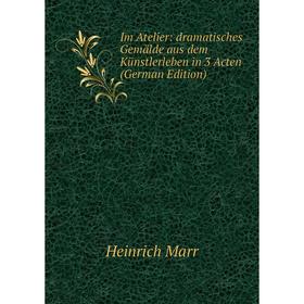 

Книга Im Atelier: dramatisches Gemälde aus dem Künstlerleben in 3 Acten (German Edition)