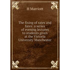 

Книга The fixing of rates and fares: a series of evening lectures to students given at the Victoria University Manchester