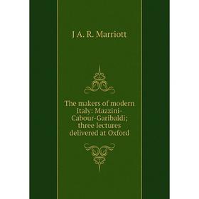 

Книга The makers of modern Italy: Mazzini-Cabour-Garibaldi; three lectures delivered at Oxford