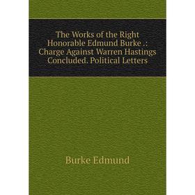 

Книга The Works of the Right Honorable Edmund Burke.: Charge Against Warren Hastings Concluded. Political Letters