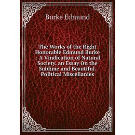 

Книга The Works of the Right Honorable Edmund Burke: A Vindication of Natural Society. an Essay On the Sublime and Beautiful. Political Miscellanies