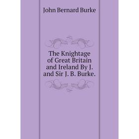 

Книга The Knightage of Great Britain and Ireland By J. and Sir J. B. Burke.