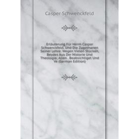 

Книга Erläuterung Für Herrn Caspar Schwenckfeld, Und Die Zugethanen Seiner Lehre: Wegen Vielen Stücken, Beydes Aus Der Historie Und Theologie; Allen.