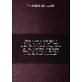 

Книга Along Alaska's Great River: A Popular Account of the Travels of the Alaska Exploring Expedition of 1883, Along the Great Yukon River, from Its S