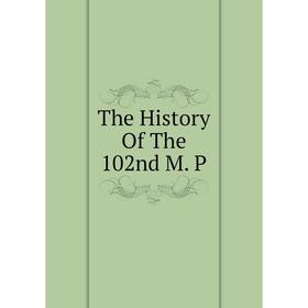 

Книга The History Of The 102nd M. P
