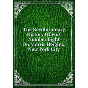 

Книга The Revolutionary History Of Fort Number Eight On Morris Heights, New York City
