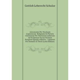 

Книга Astronomia Per Nicolaum Copernicum Religionis Et Pietatis Christianae Per Martinum Lutherum Ad Scripturae Sacrae Norman Purgatae Egregia Adjutri