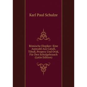 

Книга Römische Elegiker: Eine Auswahl Aus Catull, Tibull, Properz Und Ovid, Für Den Schulgebrauch