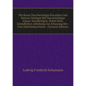 

Книга Die Kunst Durchsichtiges Porzellan Und Weisses Steingut Mit Durchsichtiger Glasur Anzufertigen: Nebst Einer Gründlichen Anleitung Zur Erbauung D