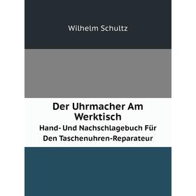 

Книга Der Uhrmacher Am WerktischHand- Und Nachschlagebuch Für Den Taschenuhren-Reparateur