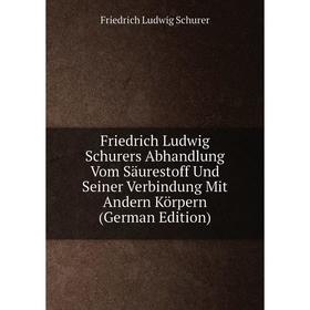 

Книга Friedrich Ludwig Schurers Abhandlung Vom Säurestoff Und Seiner Verbindung Mit Andern Körpern