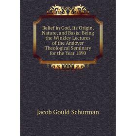 

Книга Belief in God, Its Origin, Nature, and Basis: Being the Winkley Lectures of the Andover Theological Seminary for the Year 1890