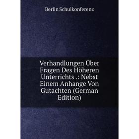 

Книга Verhandlungen Über Fragen Des Höheren Unterrichts.: Nebst Einem Anhange Von Gutachten (German Edition)