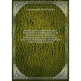 

Книга Sammlung Von Mathematischen: Namentlich Von Differential- Und Integral-Formeln, Nebst Den Gleichungen Etc. Jener Krummen Linie, Die Am Häufigste