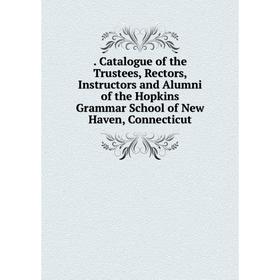 

Книга . Catalogue of the Trustees, Rectors, Instructors and Alumni of the Hopkins Grammar School of New Haven, Connecticut