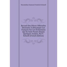 

Книга Recueil Des Pièces Officielles Destinées À Détromper Les François Sur Les Événemens Qui Se Sont Passés Depuis Quelques Années, Par F. Schoell (F