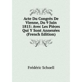 

Книга Acte Du Congrès De Vienne, Du 9 Juin 1815: Avec Les Pièces Qui Y Sont Annexées (French Edition)