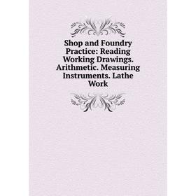 

Книга Shop and Foundry Practice: Reading Working Drawings. Arithmetic. Measuring Instruments. Lathe Work