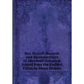 

Книга Bon Record: Records and Reminiscences of Aberdeen Grammar School from the Earliest Times by Many Writers