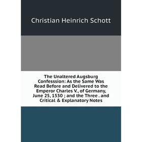 

Книга The Unaltered Augsburg Confesssion: As the Same Was Read Before and Delivered to the Emperor Charles V., of Germany, June 25, 1530; and the Thre