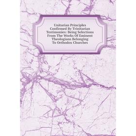 

Книга Unitarian Principles Confirmed By Trinitarian Testimonies
