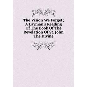 

Книга The Vision We Forget; A Layman's Reading Of The Book Of The Revelation Of St. John The Divine