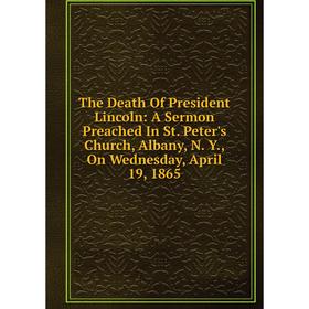 

Книга The Death Of President Lincoln: A Sermon Preached In St. Peter's Church, Albany