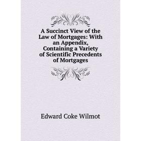 

Книга A Succinct View of the Law of Mortgages: With an Appendix, Containing a Variety of Scientific Precedents of Mortgages