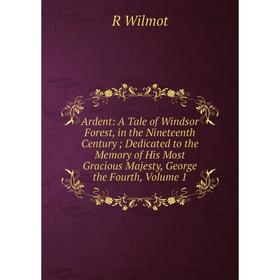 

Книга Ardent: A Tale of Windsor Forest, in the Nineteenth Century; Dedicated to the Memory of His Most Gracious Majesty, George the Fourth