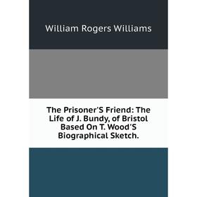 

Книга The Prisoner'S Friend: The Life of J. Bundy, of Bristol Based On T. Wood'S Biographical Sketch.