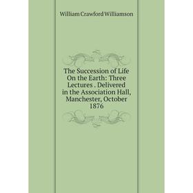 

Книга The Succession of Life On the Earth: Three Lectures. Delivered in the Association Hall, Manchester