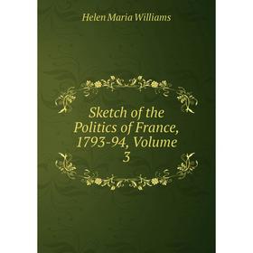 

Книга Sketch of the Politics of France, 1793-94, Volume 3