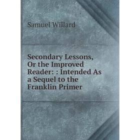 

Книга Secondary Lessons, Or the Improved Reader:: Intended As a Sequel to the Franklin Primer