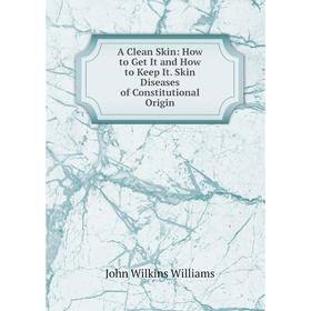 

Книга A Clean Skin: How to Get It and How to Keep It. Skin Diseases of Constitutional Origin