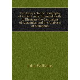 

Книга Two Essays On the Geography of Ancient Asia: Intended Partly to Illustrate the Campaigns of Alexander, and the Anabasis of Xenophon