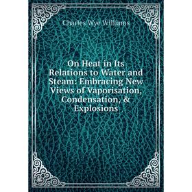 

Книга On Heat in Its Relations to Water and Steam: Embracing New Views of Vaporisation, Condensation, & Explosions