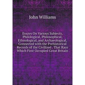 

Книга Essays On Various Subjects, Philological, Philosophical, Ethnological, and Archaeological, Connected with the Prehistorical Records of the Civil