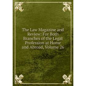 

Книга The Law Magazine and Review: For Both Branches of the Legal Profession at Home and Abroad, Volume 26