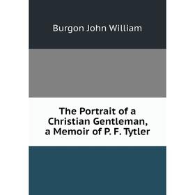 

Книга The Portrait of a Christian Gentleman, a Memoir of P. F. Tytler